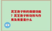 灵芝孢子粉的保健功能？灵芝孢子粉功效与作用及用量是什么