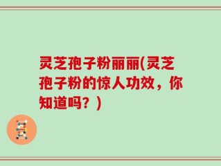 灵芝孢子粉丽丽(灵芝孢子粉的惊人功效，你知道吗？)