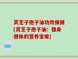 灵芝子孢子油功效保健(灵芝子孢子油：强身健体的营养宝库)