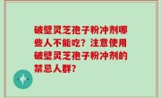 破壁灵芝孢子粉冲剂哪些人不能吃？注意使用破壁灵芝孢子粉冲剂的禁忌人群？