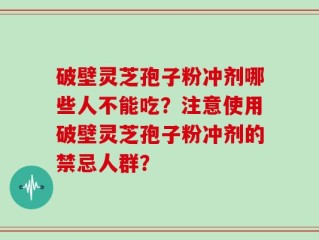 破壁灵芝孢子粉冲剂哪些人不能吃？注意使用破壁灵芝孢子粉冲剂的禁忌人群？