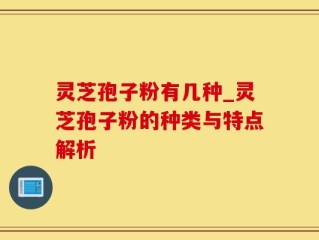 灵芝孢子粉有几种_灵芝孢子粉的种类与特点解析
