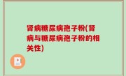 肾病糖尿病孢子粉(肾病与糖尿病孢子粉的相关性)