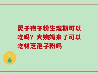 灵子孢子粉生理期可以吃吗？大姨妈来了可以吃林芝孢子粉吗