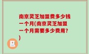 南京灵芝加盟费多少钱一个月(南京灵芝加盟一个月需要多少费用？)