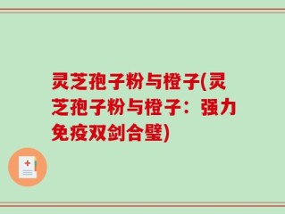 灵芝孢子粉与橙子(灵芝孢子粉与橙子：强力免疫双剑合璧)