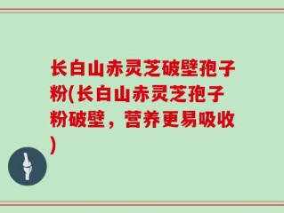 长白山赤灵芝破壁孢子粉(长白山赤灵芝孢子粉破壁，营养更易吸收)