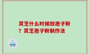 灵芝什么时候放孢子粉？灵芝孢子粉制作法