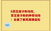 li灵芝孢子粉功效_灵芝孢子粉的神奇功效：全面了解其健康益处
