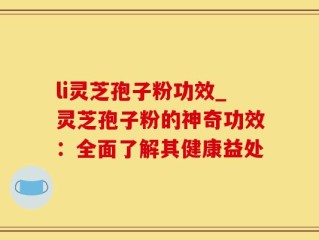 li灵芝孢子粉功效_灵芝孢子粉的神奇功效：全面了解其健康益处