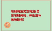 石斛鸡汤灵芝鸡汤(灵芝石斛炖鸡，养生滋补美味佳肴)