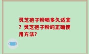 灵芝孢子粉喝多久适宜？灵芝孢子粉的正确使用方法？