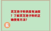 灵芝孢子粉表层有油层？了解灵芝孢子粉的正确使用方法？