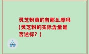 灵芝粉真的有那么厚吗(灵芝粉的实际含量是否达标？)