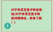 兴宁市灵芝孢子粉店地址(兴宁市灵芝孢子粉店详细地址，快来了解！)