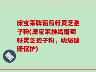 康宝莱牌葡萄籽灵芝孢子粉(康宝莱推出葡萄籽灵芝孢子粉，助您健康保护)