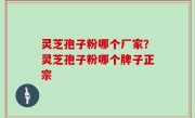 灵芝孢子粉哪个厂家？灵芝孢子粉哪个牌子正宗