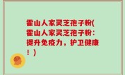 霍山人家灵芝孢子粉(霍山人家灵芝孢子粉：提升免疫力，护卫健康！)