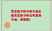 灵芝孢子粉中孢子油含量灵芝孢子粉含丰富孢子油，更健康)