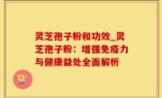 灵芝孢子粉和功效_灵芝孢子粉：增强免疫力与健康益处全面解析