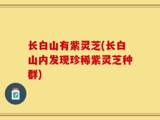 长白山有紫灵芝(长白山内发现珍稀紫灵芝种群)