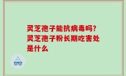灵芝孢子能抗病毒吗？灵芝孢子粉长期吃害处是什么