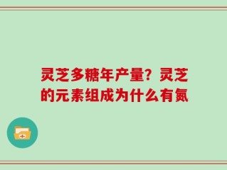 灵芝多糖年产量？灵芝的元素组成为什么有氮