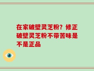 在家破壁灵芝粉？修正破壁灵芝粉不带苦味是不是正品