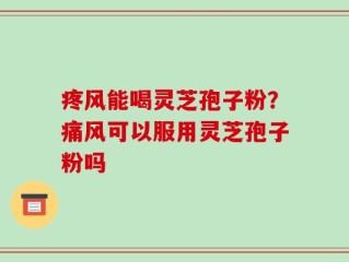 疼风能喝灵芝孢子粉？痛风可以服用灵芝孢子粉吗