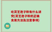 吃灵芝孢子粉有什么讲究(灵芝孢子粉的正确食用方法及注意事项)