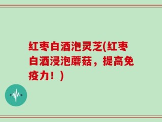 红枣白酒泡灵芝(红枣白酒浸泡蘑菇，提高免疫力！)
