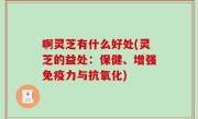 啊灵芝有什么好处(灵芝的益处：保健、增强免疫力与抗氧化)
