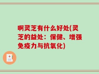 啊灵芝有什么好处(灵芝的益处：保健、增强免疫力与抗氧化)