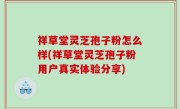 祥草堂灵芝孢子粉怎么样(祥草堂灵芝孢子粉用户真实体验分享)