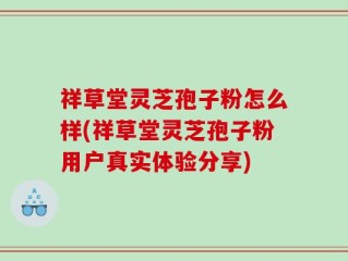 祥草堂灵芝孢子粉怎么样(祥草堂灵芝孢子粉用户真实体验分享)