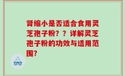肾缩小是否适合食用灵芝孢子粉？？详解灵芝孢子粉的功效与适用范围？