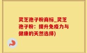 灵芝孢子粉商标_灵芝孢子粉：提升免疫力与健康的天然选择)