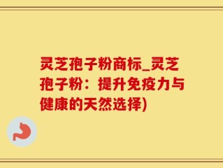 灵芝孢子粉商标_灵芝孢子粉：提升免疫力与健康的天然选择)