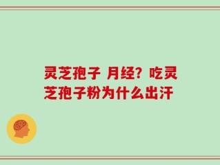 灵芝孢子 月经？吃灵芝孢子粉为什么出汗