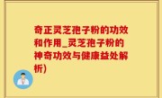 奇正灵芝孢子粉的功效和作用_灵芝孢子粉的神奇功效与健康益处解析)