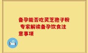 备孕能否吃灵芝孢子粉 专家解读备孕饮食注意事项