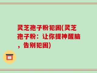 灵芝孢子粉犯困(灵芝孢子粉：让你提神醒脑，告别犯困)