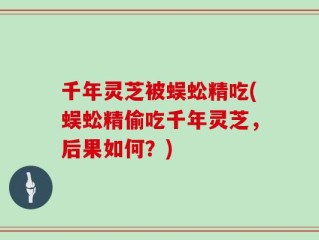 千年灵芝被蜈蚣精吃(蜈蚣精偷吃千年灵芝，后果如何？)
