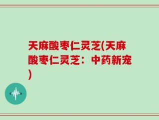天麻酸枣仁灵芝(天麻酸枣仁灵芝：中药新宠)