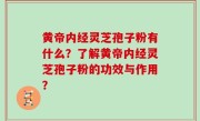 黄帝内经灵芝孢子粉有什么？了解黄帝内经灵芝孢子粉的功效与作用？