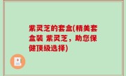 紫灵芝的套盒(精美套盒装 紫灵芝，助您保健顶级选择)