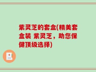紫灵芝的套盒(精美套盒装 紫灵芝，助您保健顶级选择)