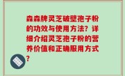 森森牌灵芝破壁孢子粉的功效与使用方法？详细介绍灵芝孢子粉的营养价值和正确服用方式？