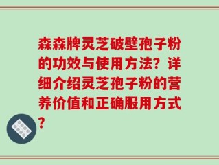 森森牌灵芝破壁孢子粉的功效与使用方法？详细介绍灵芝孢子粉的营养价值和正确服用方式？