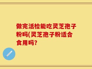 做完活检能吃灵芝孢子粉吗(灵芝孢子粉适合食用吗？